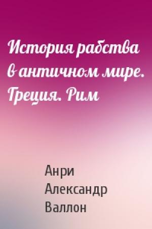 Обложка книги «История рабства в античном мире. Греция. Рим» — Анри Александр Валлон