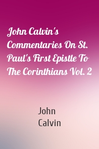 John Calvin's Commentaries On St. Paul's First Epistle To The Corinthians Vol. 2