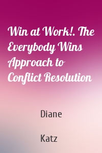 Win at Work!. The Everybody Wins Approach to Conflict Resolution