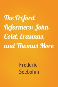 The Oxford Reformers: John Colet, Erasmus, and Thomas More