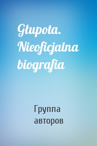 Głupota. Nieoficjalna biografia