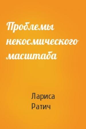 Обложка книги «Проблемы некосмического масштаба» — Лариса Ратич