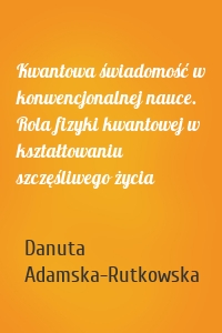 Kwantowa świadomość w konwencjonalnej nauce. Rola fizyki kwantowej w kształtowaniu szczęśliwego życia