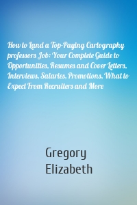 How to Land a Top-Paying Cartography professors Job: Your Complete Guide to Opportunities, Resumes and Cover Letters, Interviews, Salaries, Promotions, What to Expect From Recruiters and More