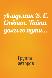Академик В. С. Стёпин. Тайна долгого пути…