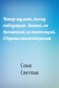 Ветер шумит, тоску наводящий. Знаешь, он временный, не настоящий. Сборник стихотворений