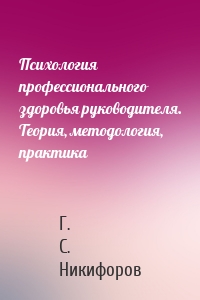 Психология профессионального здоровья руководителя. Теория, методология, практика