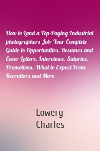 How to Land a Top-Paying Industrial photographers Job: Your Complete Guide to Opportunities, Resumes and Cover Letters, Interviews, Salaries, Promotions, What to Expect From Recruiters and More