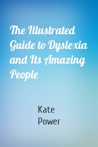 The Illustrated Guide to Dyslexia and Its Amazing People