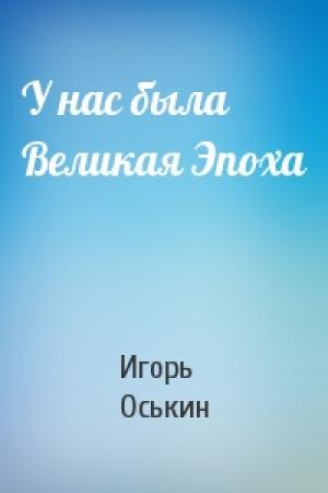 Обложка книги «У нас была Великая Эпоха» — Игорь Оськин