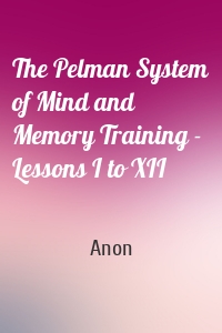 The Pelman System of Mind and Memory Training - Lessons I to XII