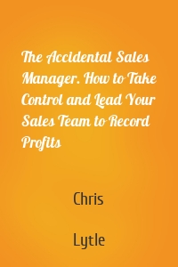 The Accidental Sales Manager. How to Take Control and Lead Your Sales Team to Record Profits