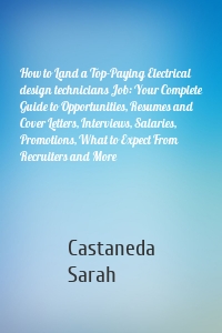 How to Land a Top-Paying Electrical design technicians Job: Your Complete Guide to Opportunities, Resumes and Cover Letters, Interviews, Salaries, Promotions, What to Expect From Recruiters and More