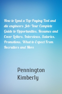 How to Land a Top-Paying Tool and die engineers Job: Your Complete Guide to Opportunities, Resumes and Cover Letters, Interviews, Salaries, Promotions, What to Expect From Recruiters and More