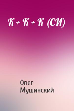Обложка книги «К + К + К (СИ)» — Олег Мушинский