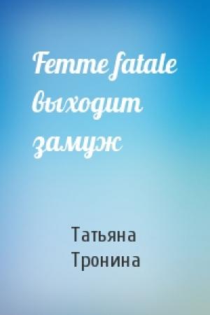 Обложка книги «Femme fatale выходит замуж» — Татьяна Тронина