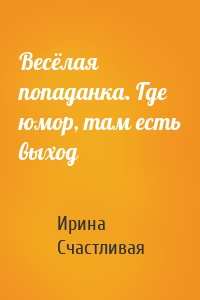 Весёлая попаданка. Где юмор, там есть выxод