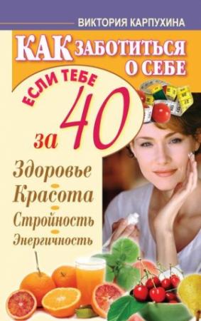 Обложка книги «Как заботиться о себе, если тебе за 40. Здоровье, красота, стройность, энергичность» — Виктория Карпухина