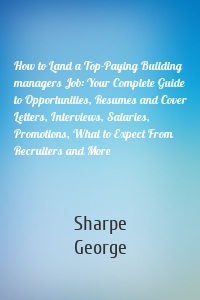 How to Land a Top-Paying Building managers Job: Your Complete Guide to Opportunities, Resumes and Cover Letters, Interviews, Salaries, Promotions, What to Expect From Recruiters and More