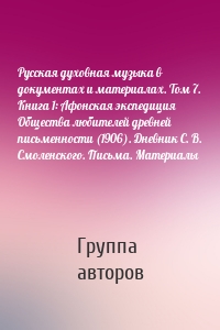 Русская духовная музыка в документах и материалах. Том 7. Книга 1: Афонская экспедиция Общества любителей древней письменности (1906). Дневник С. В. Смоленского. Письма. Материалы