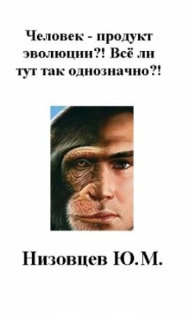 Обложка книги «Человек – продукт эволюции?! Всё ли тут так однозначно?!» — Артемий Низовцев, Юрий Низовцев