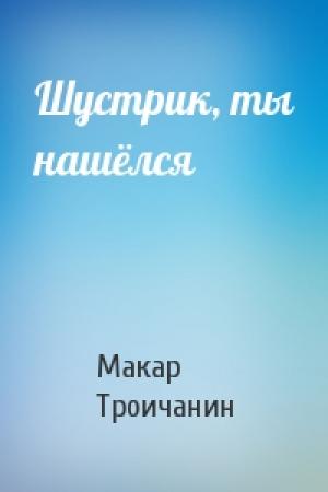 Обложка книги «Шустрик, ты нашёлся» — Макар Троичанин