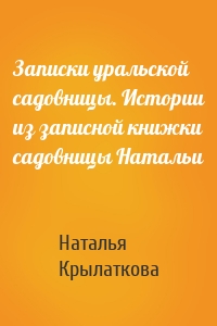Записки уральской садовницы. Истории из записной книжки садовницы Натальи