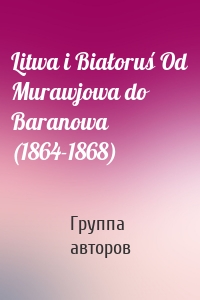 Litwa i Białoruś Od Murawjowa do Baranowa (1864-1868)