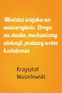 Młodzież wiejska na uniwersytecie. Droga na studia, mechanizmy alokacji, postawy wobec kształcenia