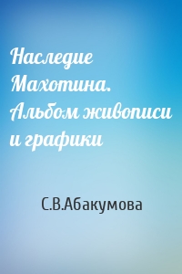 Наследие Махотина. Альбом живописи и графики