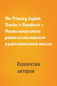 The Primary English Teacher’s Handbook = Настольная книга учителя английского языка начальной школы