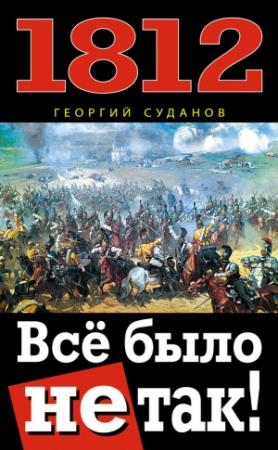 Обложка книги «1812. Всё было не так!» — Георгий Суданов