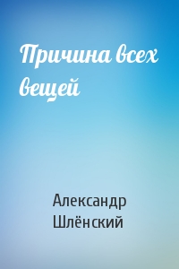 Александр Семёнович Шлёнский - Причина всех вещей