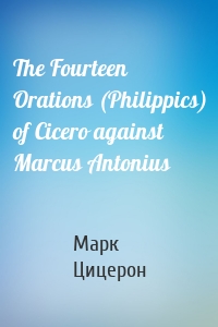The Fourteen Orations (Philippics) of Cicero against Marcus Antonius