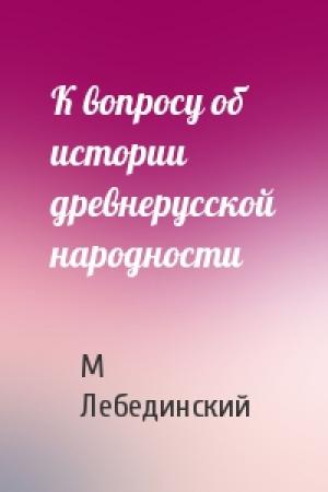 Обложка книги «К вопросу об истории древнерусской народности» — М Лебединский