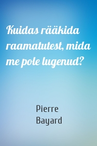 Kuidas rääkida raamatutest, mida me pole lugenud?