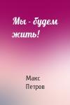 Макс Петров - Мы - будем жить!
