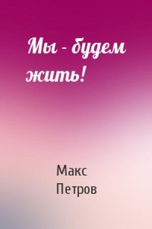 Обложка книги «Мы - будем жить!» — Макс Петров
