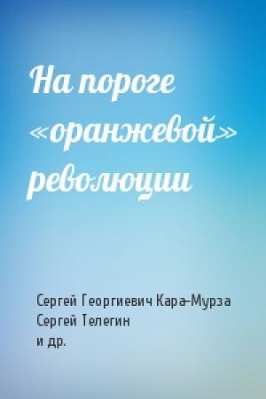 Обложка книги «На пороге «оранжевой» революции» — Сергей Кара-Мурза, Сергей Телегин, Александр Александров, Михаил Мурашкин
