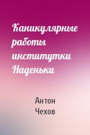 Обложка книги «Каникулярные работы институтки Наденьки» — Антон Чехов