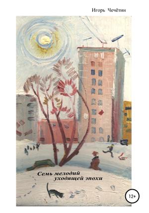 Обложка книги «Семь мелодий уходящей эпохи» — Игорь Чечётин