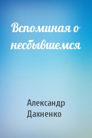 Обложка книги «Вспоминая о несбывшемся» — Александр Дахненко