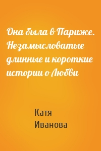 Она была в Париже. Незамысловатые длинные и короткие истории о Любви