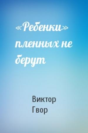 Обложка книги ««Ребенки» пленных не берут» — Виктор Гвор