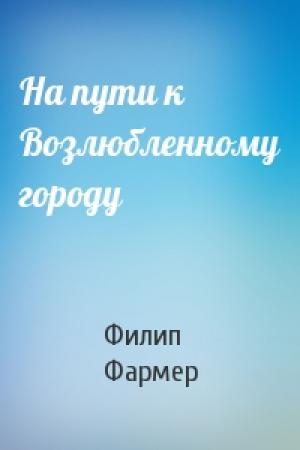 Обложка книги «На пути к Возлюбленному городу» — Филип Фармер