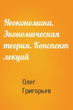Обложка книги «Неокономика. Экономическая теория. Конспект лекций» — Олег Григорьев