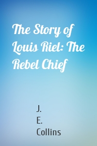 The Story of Louis Riel: The Rebel Chief
