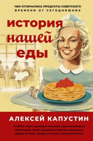 Обложка книги «История нашей еды. Чем отличались продукты советского времени от сегодняшних» — Алексей Капустин