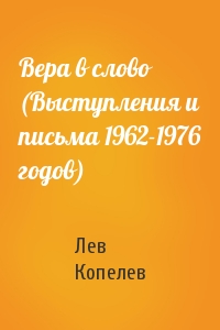 Лев Копелев - Вера в слово (Выступления и письма 1962-1976 годов)