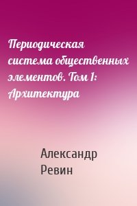 Периодическая система общественных элементов. Том 1: Архитектура